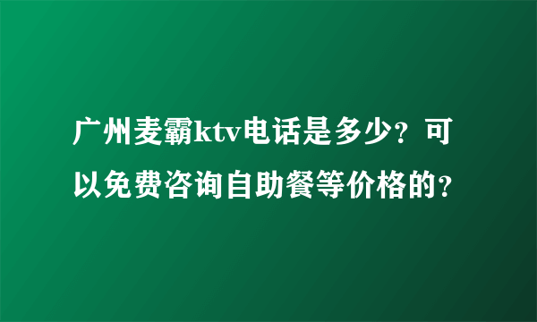 广州麦霸ktv电话是多少？可以免费咨询自助餐等价格的？