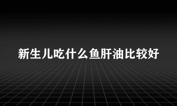 新生儿吃什么鱼肝油比较好