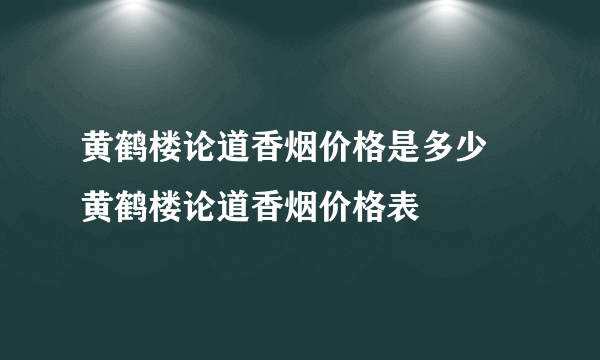 黄鹤楼论道香烟价格是多少 黄鹤楼论道香烟价格表