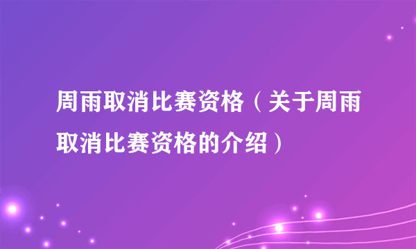 周雨取消比赛资格（关于周雨取消比赛资格的介绍）