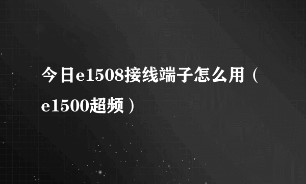 今日e1508接线端子怎么用（e1500超频）