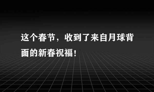 这个春节，收到了来自月球背面的新春祝福！