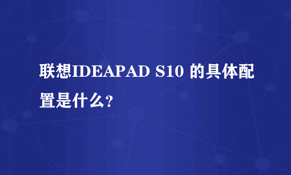 联想IDEAPAD S10 的具体配置是什么？