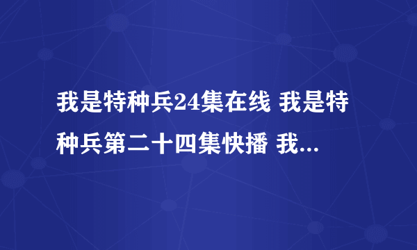 我是特种兵24集在线 我是特种兵第二十四集快播 我是特种兵24集观看高清播放 我是特种兵 更新了吗