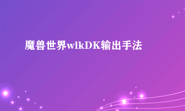 魔兽世界wlkDK输出手法