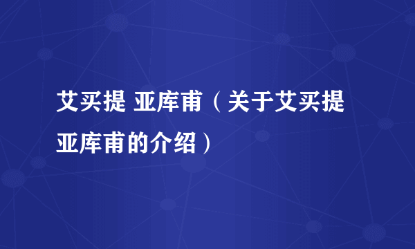 艾买提 亚库甫（关于艾买提 亚库甫的介绍）