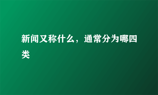 新闻又称什么，通常分为哪四类