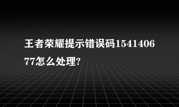 王者荣耀提示错误码154140677怎么处理?