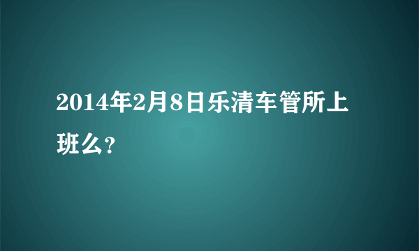 2014年2月8日乐清车管所上班么？