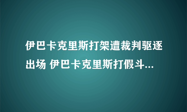 伊巴卡克里斯打架遭裁判驱逐出场 伊巴卡克里斯打假斗殴原因是什么？