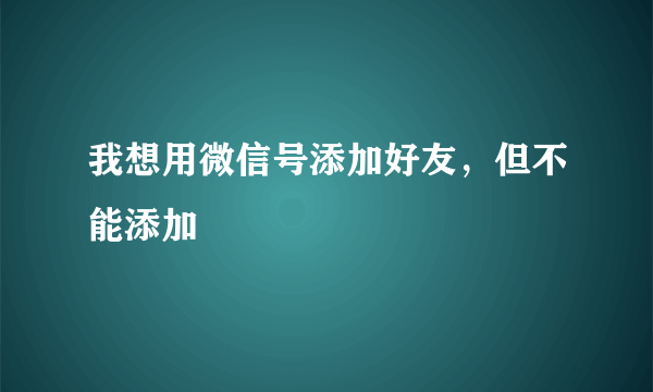 我想用微信号添加好友，但不能添加