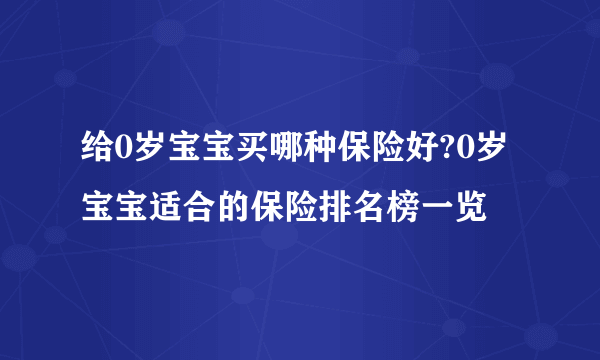 给0岁宝宝买哪种保险好?0岁宝宝适合的保险排名榜一览