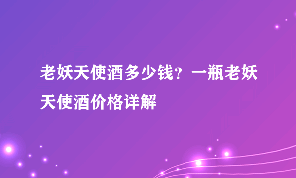 老妖天使酒多少钱？一瓶老妖天使酒价格详解