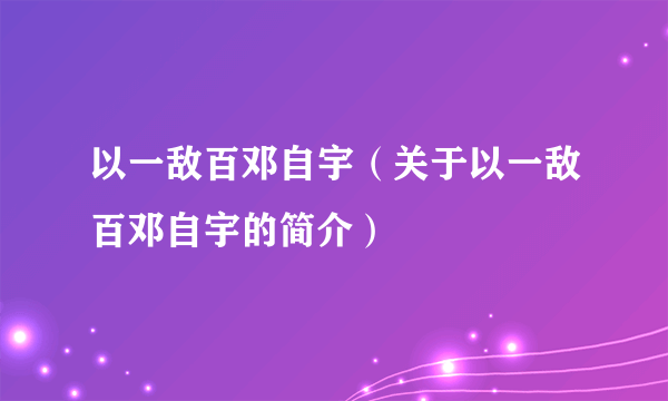 以一敌百邓自宇（关于以一敌百邓自宇的简介）