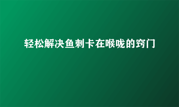 轻松解决鱼刺卡在喉咙的窍门