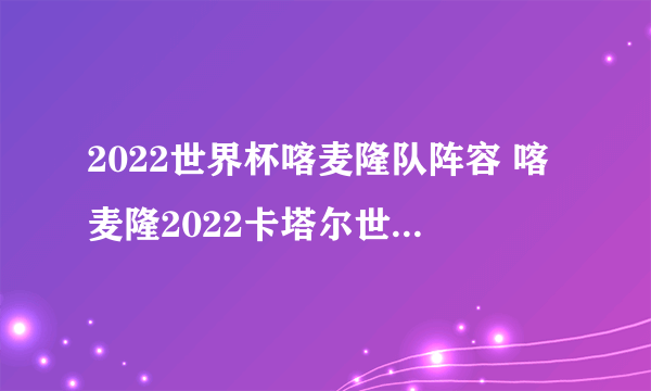 2022世界杯喀麦隆队阵容 喀麦隆2022卡塔尔世界杯大名单