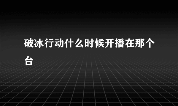 破冰行动什么时候开播在那个台