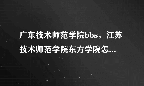 广东技术师范学院bbs，江苏技术师范学院东方学院怎么样 好么