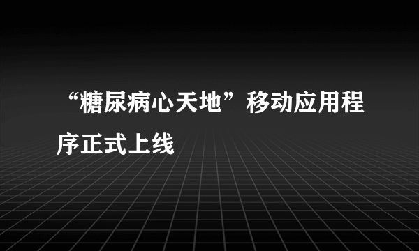 “糖尿病心天地”移动应用程序正式上线