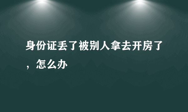 身份证丢了被别人拿去开房了，怎么办