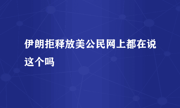 伊朗拒释放美公民网上都在说这个吗