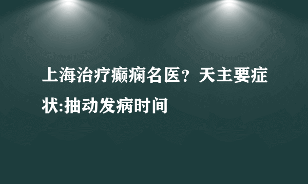 上海治疗癫痫名医？天主要症状:抽动发病时间