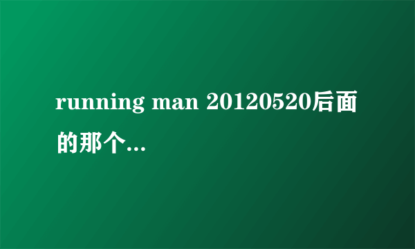 running man 20120520后面的那个是什么节目