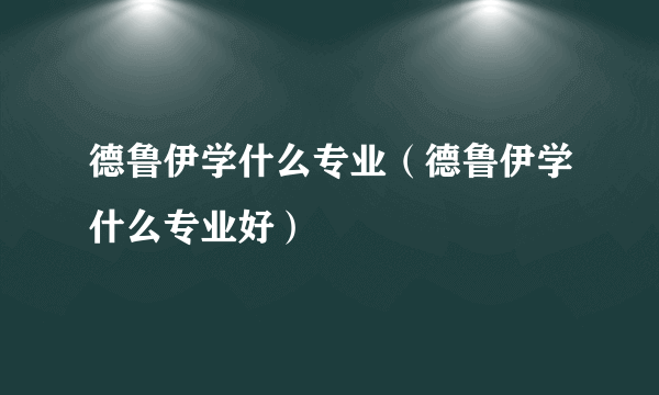 德鲁伊学什么专业（德鲁伊学什么专业好）