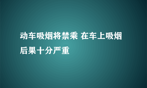 动车吸烟将禁乘 在车上吸烟后果十分严重