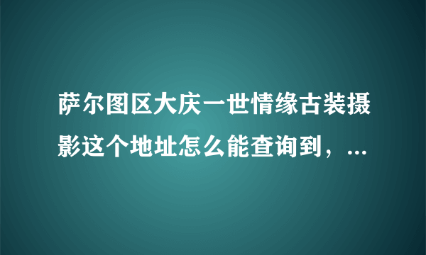 萨尔图区大庆一世情缘古装摄影这个地址怎么能查询到，着急去办事