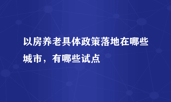 以房养老具体政策落地在哪些城市，有哪些试点