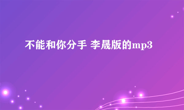 不能和你分手 李晟版的mp3