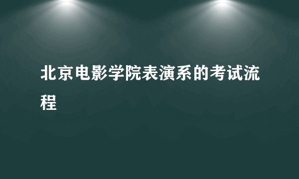 北京电影学院表演系的考试流程