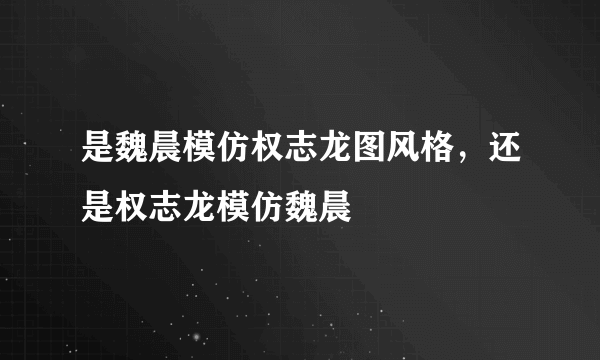 是魏晨模仿权志龙图风格，还是权志龙模仿魏晨