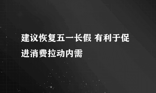 建议恢复五一长假 有利于促进消费拉动内需