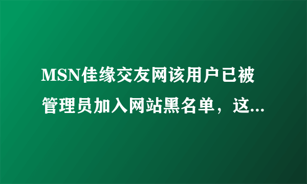 MSN佳缘交友网该用户已被管理员加入网站黑名单，这是为什么吗？