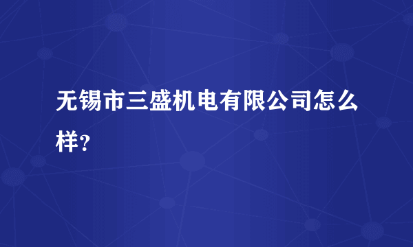 无锡市三盛机电有限公司怎么样？