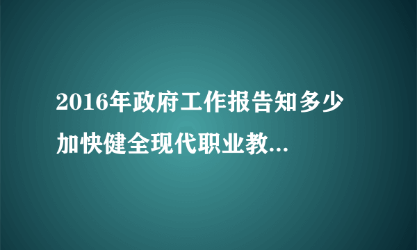 2016年政府工作报告知多少  加快健全现代职业教育体系，分类推进中等职业教育免除学杂费