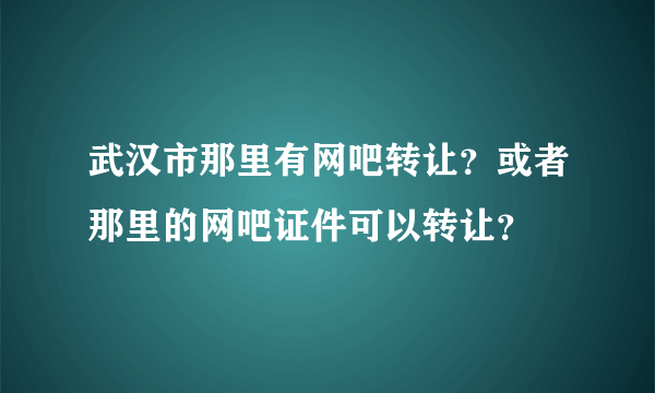 武汉市那里有网吧转让？或者那里的网吧证件可以转让？