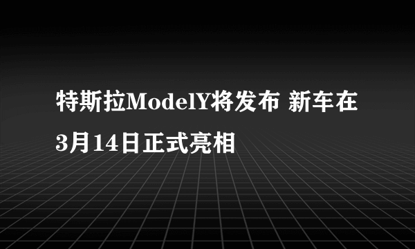 特斯拉ModelY将发布 新车在3月14日正式亮相