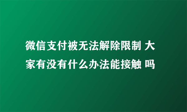 微信支付被无法解除限制 大家有没有什么办法能接触 吗