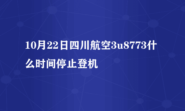 10月22日四川航空3u8773什么时间停止登机