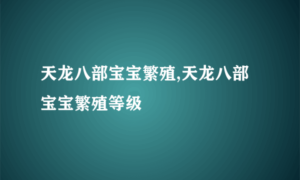 天龙八部宝宝繁殖,天龙八部宝宝繁殖等级