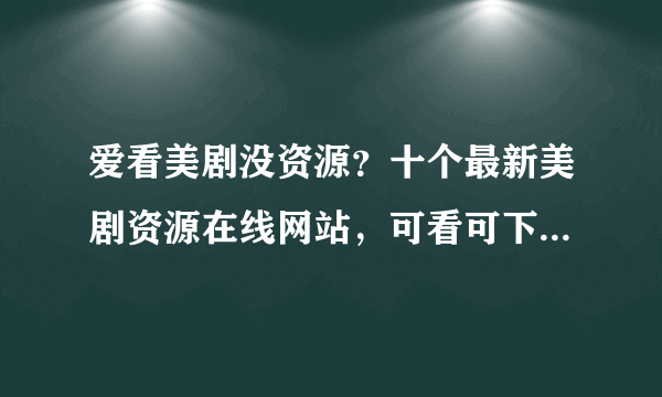 爱看美剧没资源？十个最新美剧资源在线网站，可看可下载，让你专心追美剧，