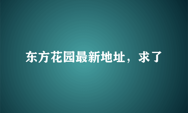 东方花园最新地址，求了