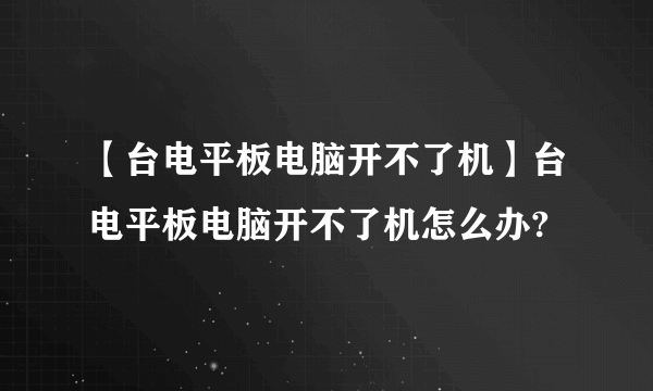 【台电平板电脑开不了机】台电平板电脑开不了机怎么办?