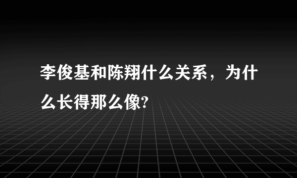 李俊基和陈翔什么关系，为什么长得那么像?