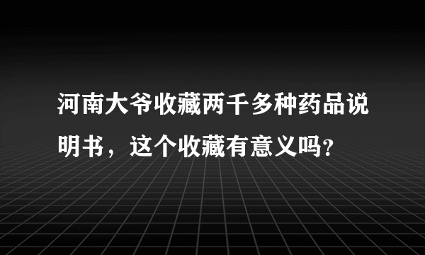 河南大爷收藏两千多种药品说明书，这个收藏有意义吗？