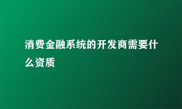 消费金融系统的开发商需要什么资质