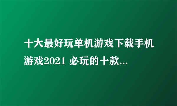 十大最好玩单机游戏下载手机游戏2021 必玩的十款单机游戏推荐